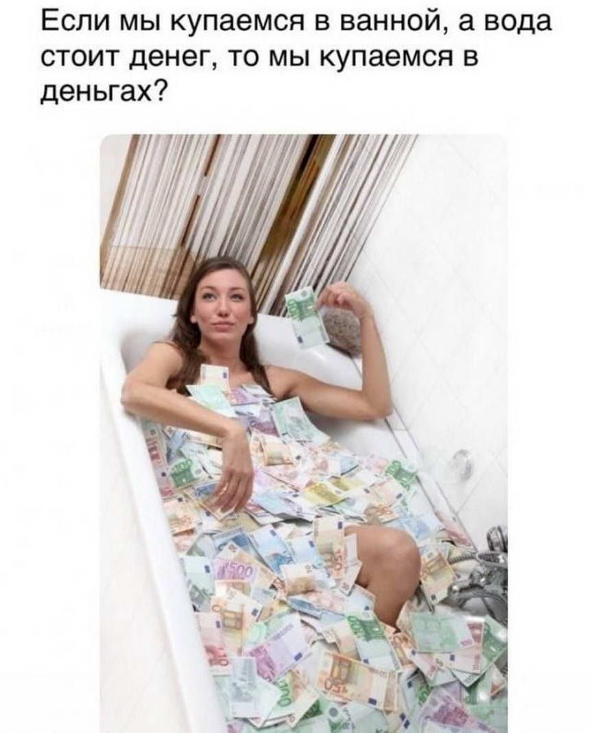 Если мы купаемся в ванной а вода стоит денег то мы купаемся в деньгах