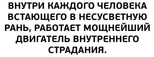 внутри КАЖДОГО человекд встдющего в несусветную РАНЬ РАБОТАЕТ мощнейший двигАтепь внутреннего СТРАдАНИЯ