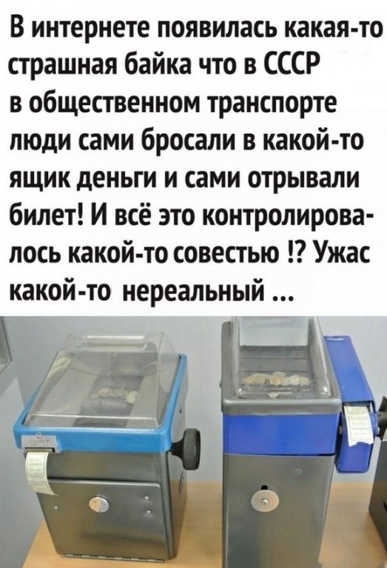 В интернете появилась какая то страшная байка что в СССР в общественном транспорте люди сами бросали в какой то ящик деньги и сами отрывали билет И всё это контролирова лось какой то совестью Ужас какой то нереальный