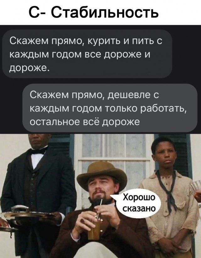 С Стабильность Скажем прямо курить и пить с каждым годом все дороже и дороже Скажем прямо дешевле с каждым годом только работать остальное всё дороже