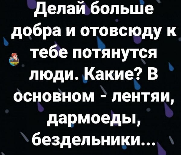 делай больше добра и отовсюду к тебе поёянутся люди Какие В основном лентяи дармоеды бездельники
