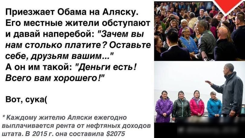 Приезжает Обама на Аляску Его местные жители обступают и давай наперебой Зачем вы нам столько платите Оставьте себе друзьям вашим А он им такой Деньги есть Всего вам хорошего Вот сука Каждому жителю Аляски ежегодно выплачивается рента от нефтяных доходов штата В 2015 г она составила 2075