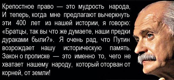 Крепостное право это мудрость народа И теперь когда мне предлагают вычеркнуть эти 400 лет из нашей истории я говорю Братцы так вы что же думаете наши предки дураками были Я очень рад что Путин возрождает нашу историческую память Законо прописке _ это именно то чего не хватает нашему народу который оторван от корней от земли