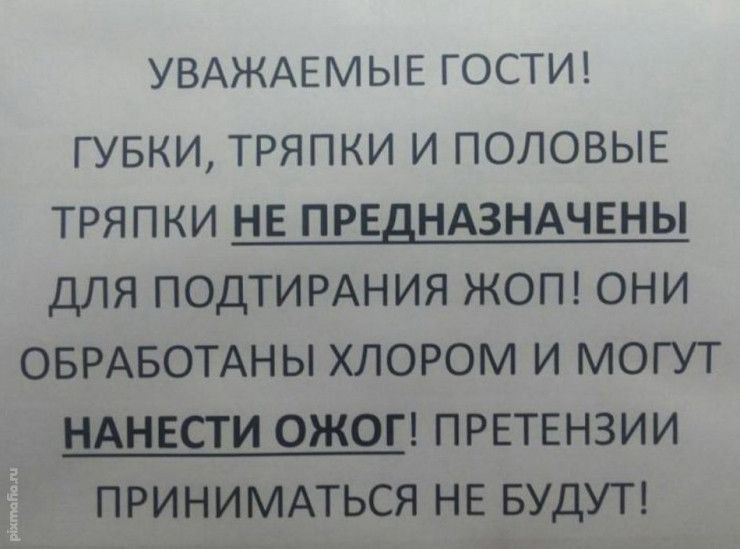 УВАЖАЕМЫЕ ГОСТИ ГУБКИ ТРЯПКИ И ПОЛОВЫЕ ТРЯПКИ НЕ ПРЕДНАЗНАЧЕНЫ ДЛЯ ПОДТИРАНИЯ ЖОП ОНИ ОБРАБОТАНЫ ХЛОРОМ И МОГУТ НАНЕСТИ ОЖОГ ПРЕТЕНЗИИ ПРИНИМАТЬСЯ НЕ БУДУТ