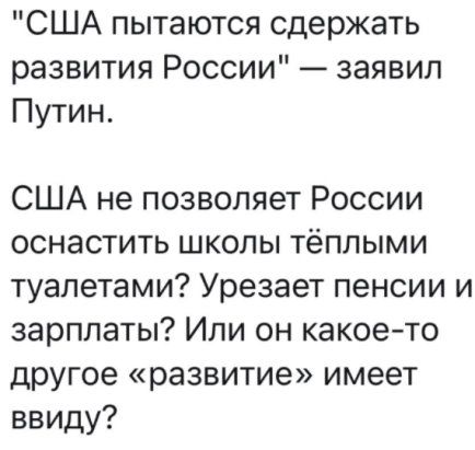 США пытаются сдержать развития России заявил Путин США не позволяет России оснастить школы тёплыми туалетами Урезает пенсии и зарплаты Или он какоето другое развитие имеет ввиду