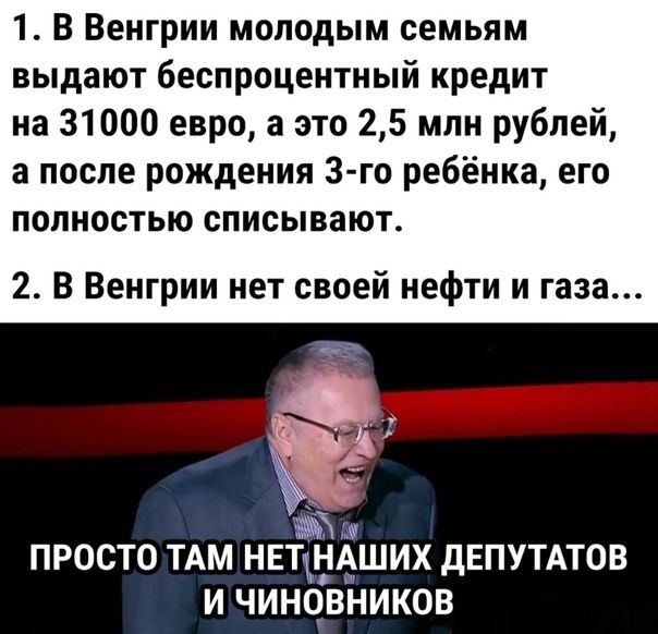 1. В венгрии молодым семьям выдают беспроцентный кредит на 31000 евро, а это 2,5 млн рублей, а после рождения 3го ребёнка, его полностью списывают. 2. В венгрии нет своей нефти и газа... Ч зм м просто там нет'!аших депутатов и чиновников
