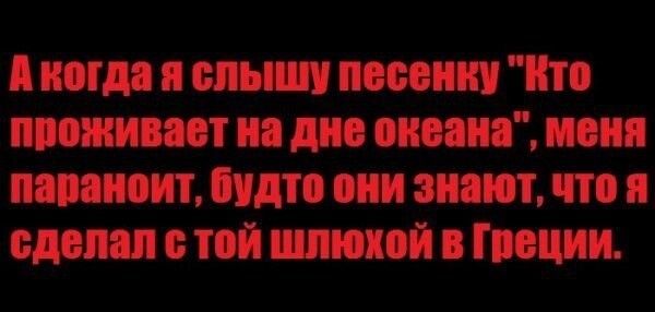 А когда я слышу песенки Нто проживает на дне океана меня папаноит будто они знают что я сделал с той шлюхой в Гпоции