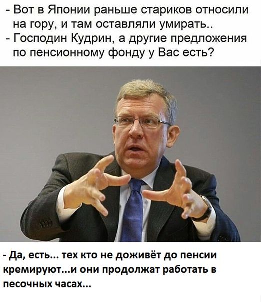 Вот в Японии раньше стариков относили на гору и там оставляли умирать Господин Кудрин а другие предложения по пенсионному фонду у Вас есть да есть тех кто не дожинёт до пенсии кремируюти они продолжат работать в песочных часах