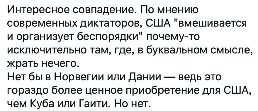 Интересное совпадение По мнению современных диктаторов США вмешивается и организует беспорядки почему то исключительно там где в буквальном смысле жрать нечего Нет бы в Норвегии или Дании ведь это гораздо более ценное приобретение для США чем Куба или Гаити Но нет