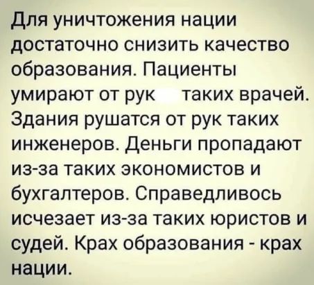 Для уничтожения нации достаточно снизить качество образования Пациенты умирают от рук таких врачей Здания рушатся от рук таких инженеров Деньги пропадают из за таких экономистов и бухгалтеров Справедливось исчезает из за таких юристов и судей Крах образования крах нации
