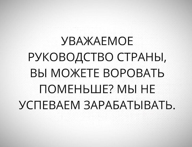 УВАЖАЕМОЕ РУКОВОДСТВО СТРАНЫ ВЫ МОЖЕТЕ ВОРОВАТЬ ПОМЕНЬШЕ МЫ НЕ УСПЕВАЕМ ЗАРАБАТЫВАТЬ