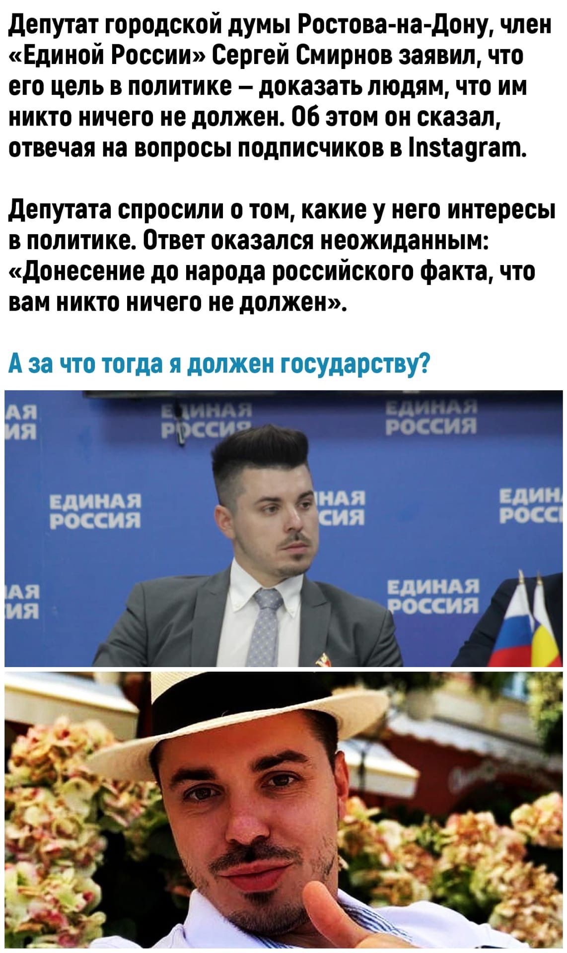 депутат городской думы Ростова на дону член Единой России Сергей Смирнов заявил что его цель в политике доказать людям что им никто ничего не должен Об этом он сказал отвечая на вопросы подписчиков в пз1а9гат депутата спросили о том какие у него интересы в политике Ответ оказался неожиданным донесение до народа российского факта что вам никто ничего не должен