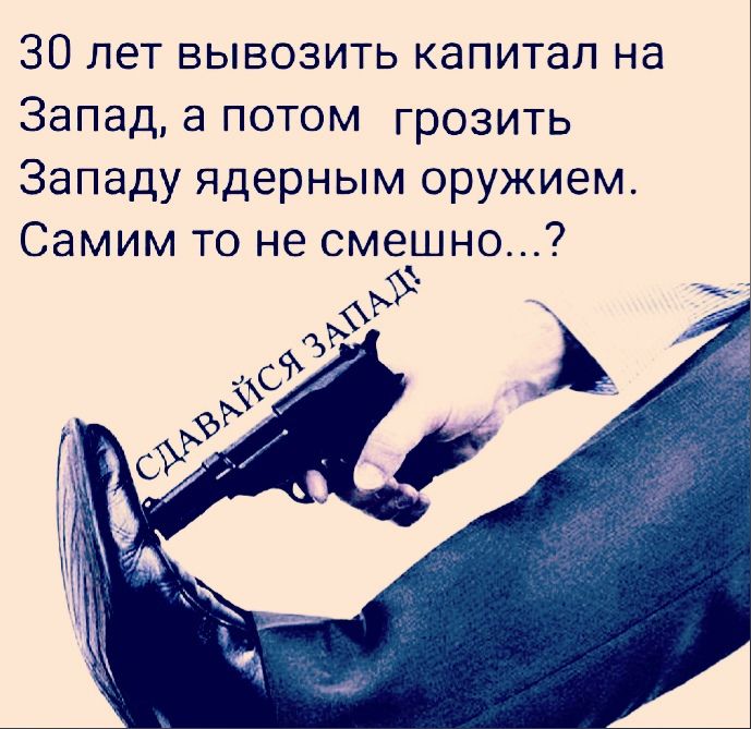 30 лет вывозить капитал на Запад а потом грозить Западу ядерным оружием Самим то не смешно