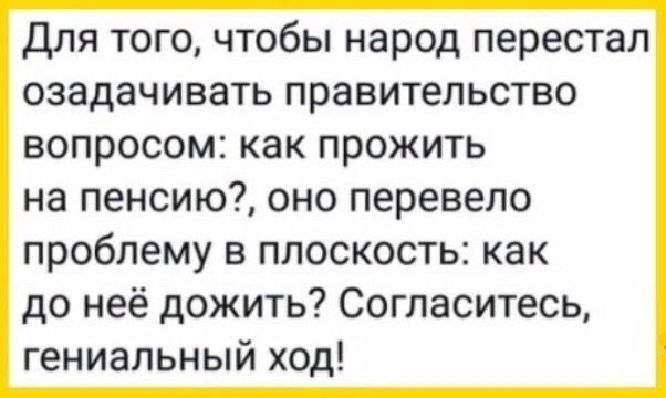 Для того чтобы народ перестал озадачивать правительство вопросом как прожить на пенсию оно перевепо проблему в плоскость как до неё дожить Согласитесь гениальный ход