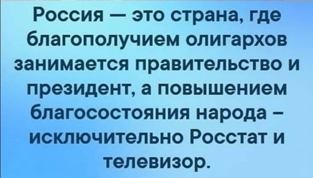 Россия это страна где благополучием олигархов занимается правительство и президент а повышением благосостояния народа исключительно Росстат и телевизор