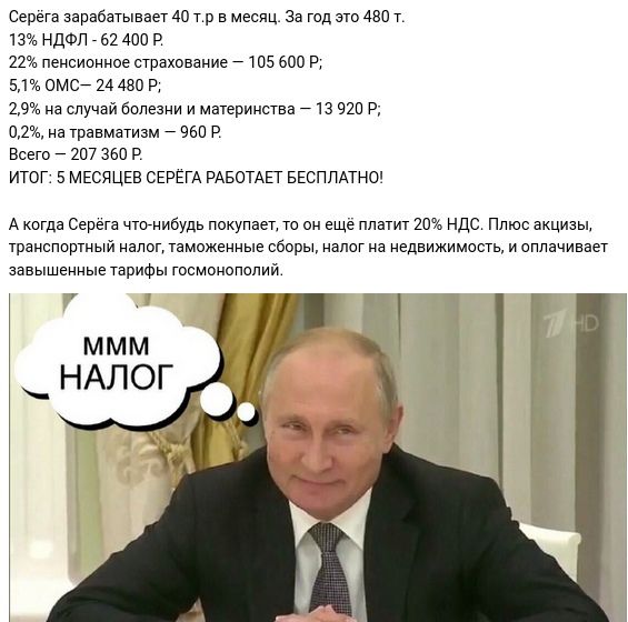 Серега зарабатывает 40 т р в месяц За год ато 480 т 13 НДФЛ _ 52 400 Р 22 пенсипнное страхование 7105 600 Р 51 омса 24 480 Р 29 на случай Болезни и материнства 713 920 Р 02 на травматизм _ п Р Всето _ 207 350 Р ИТОГ 5 МЕСЯЦЕВ СЕРЕГА РАБОТАЕТ БЕСПЛАТНО А когда Серега чтонибудь покупает то он еще платит 20 ндс Плюс акцизы трансппртный налог таможенные сборы налог на недвижимсть и оплачивает аавышеии