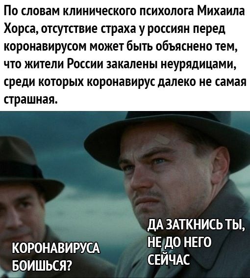 По словам клинического психолога Михаила Хорса отсутствие страха у россиян перед коронавирусом может быть объяснено тем ЧТО ЖИТЕЛИ РОССИИ закапены неурядицами среди КОТОРЫХ КОРОНЭВИРУС далеко не самая страшная ДА ЗАТКНИСЬ ТЫ КОРОНАВИРУСА НЕ _дО НЕГО воишьст СЕИЧАс