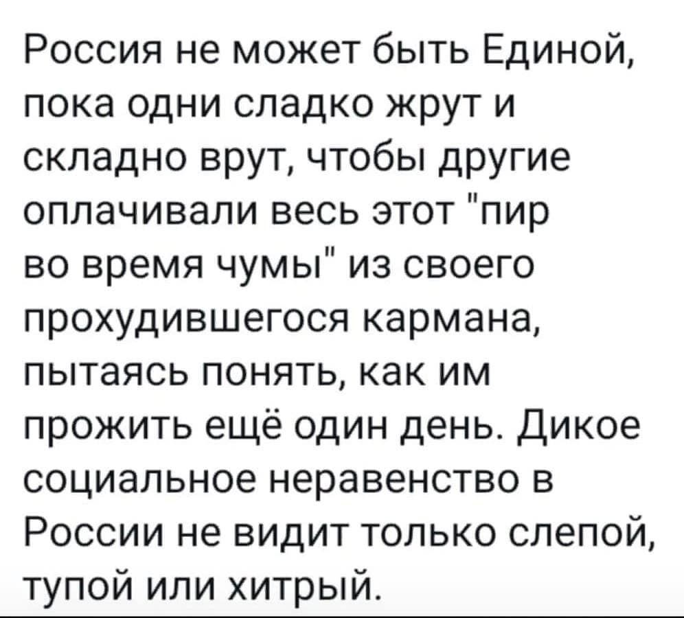 Россия не может быть Единой пока одни сладко жрут и складно врут чтобы другие оплачивали весь этот пир во время чумы из своего прохудившегося кармана пытаясь понять как им прожить ещё один день Дикое социальное неравенство в России не видит только слепой тупой или хитрый