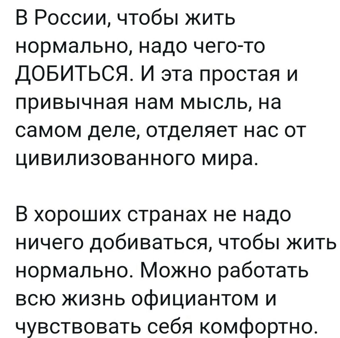 В России чтобы жить нормально надо чего то ДОБИТЬСЯ И эта простая и привычная нам мысль на самом деле отделяет нас от цивилизованного мира В хороших странах не надо ничего добиваться чтобы жить нормально Можно работать всю жизнь официантом и чувствовать себя комфортно