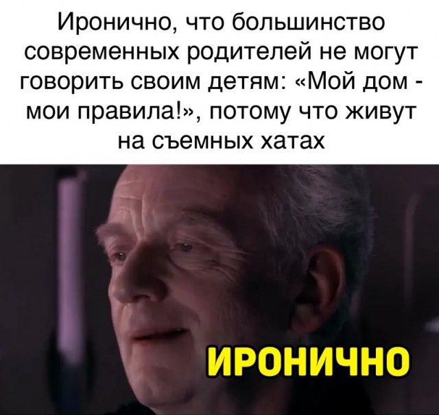Иронично что большинство современных родителей не могут говорить своим детям Мой дом мои правила потому что живут на съемных хатах