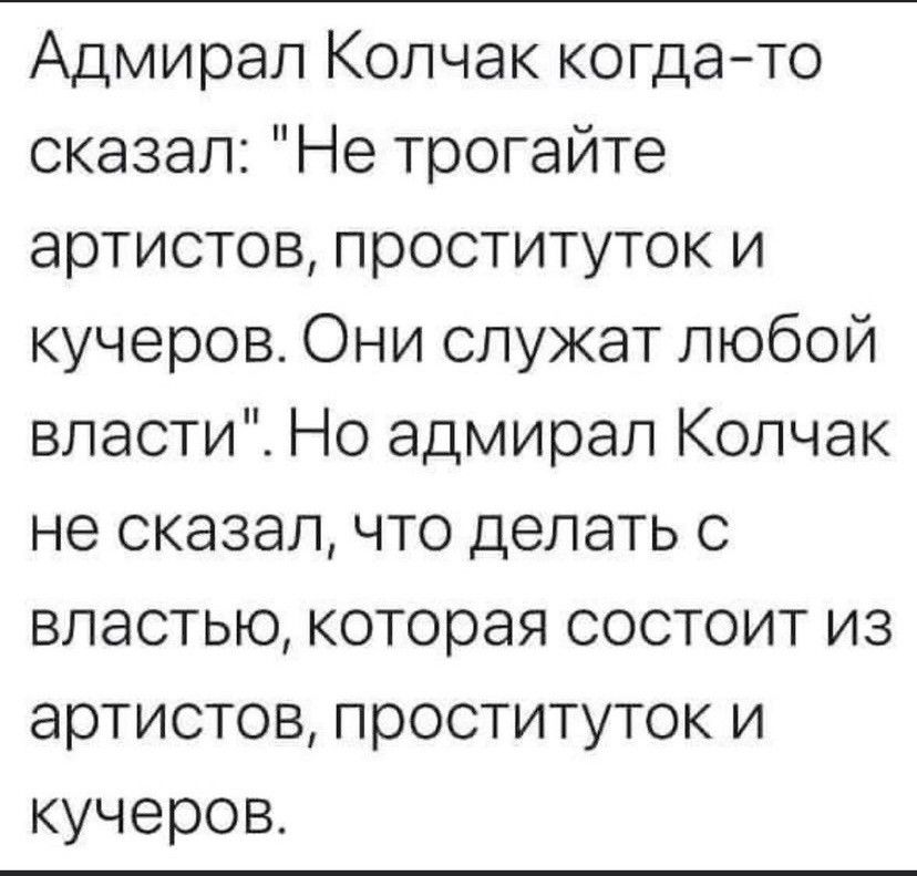 Адмирал Колчак когда то сказал Не трогайте артистов проституток и кучеров Они служат любой власти Но адмирал Колчак не сказал что делать с властью которая состоит из артистов проституток и кучеров