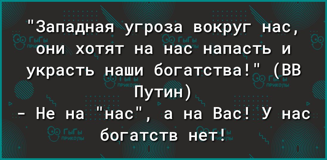 Западная угроза вокруг нас они хотят на нас напасть и украсть наши богатства ВВ Путин Не на нас а на Вас У нас богатств нет