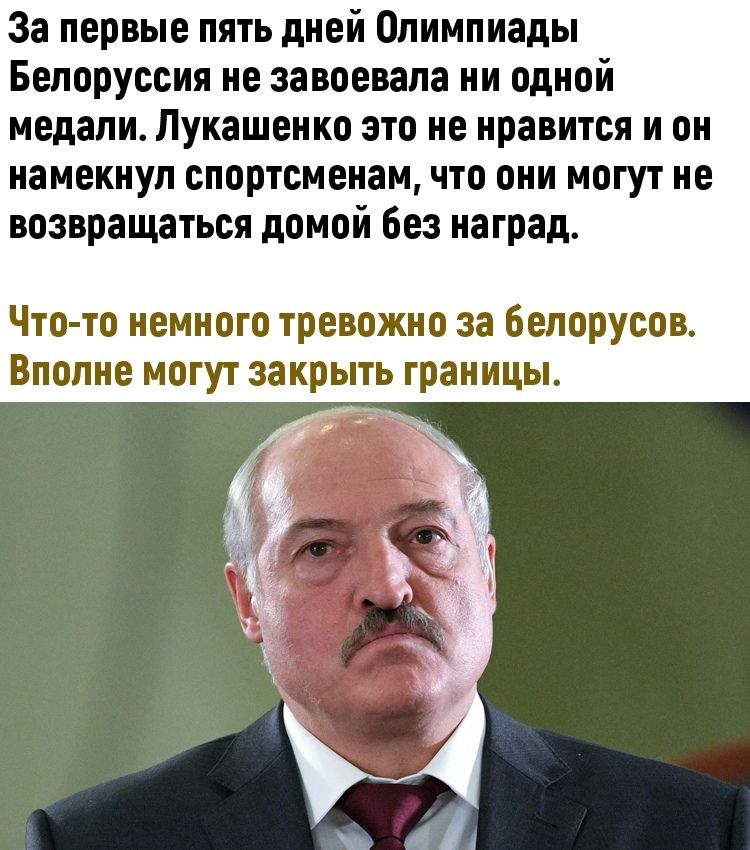 За первые пять дней Олимпиады Белоруссия не завоевала ни одной медали Лукашенко это не нравится и он намекнул спортсменам что они могут не возвращаться домой без наград Что то немного тревожно за белорусов Вполне могут закрыть границы