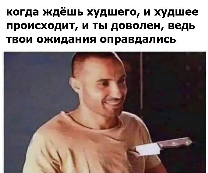 когда ждёшь худшего и худшее происходит и ты доволен ведь твои ожидания оправдались
