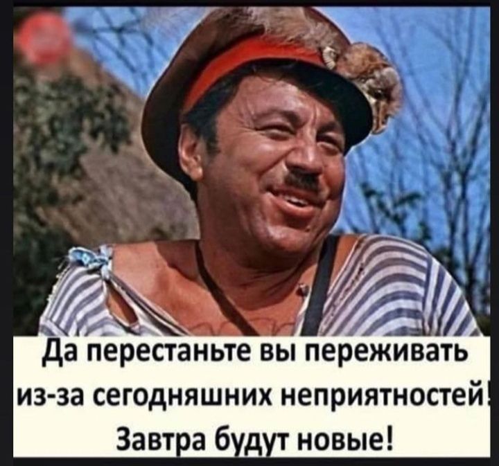 _ а перестаньте вы переживать из за сегодняшних неприятностей Завт а 6 д новые д