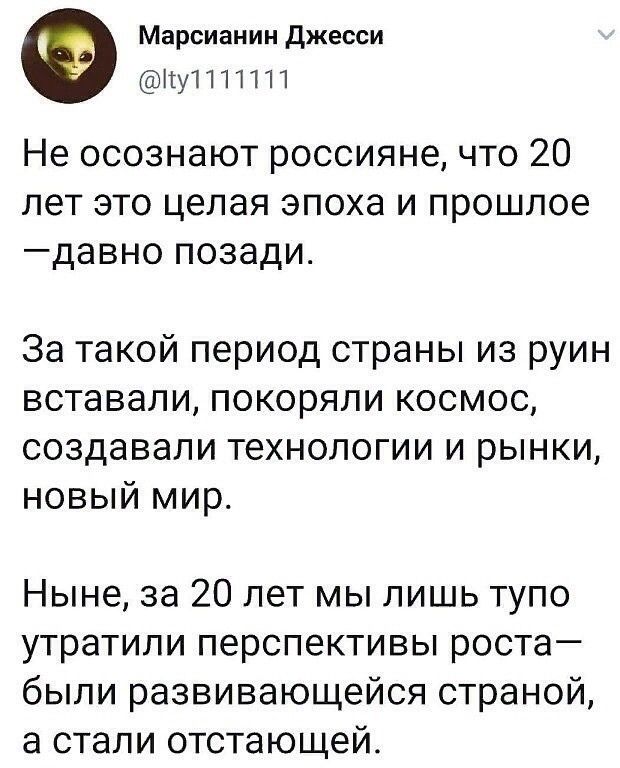 Марсианин джесси іту1111111 Не осознают россияне что 20 лет это целая эпоха и прошлое давно позади За такой период страны из руин вставали покоряли космос создавали технологии и рынки новый мир Ныне за 20 лет мы лишь тупо утратили перспективы роста были развивающейся страной а стали отстающей