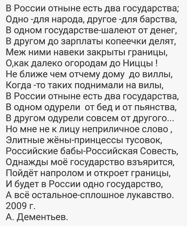 В России отныне есть два государства Одно для народа другое для барства В одном государстве шалеют от денег В другом до зарплаты копеечки делят Меж ними навеки закрыты границы 0как далеко огородам до Ниццы Не ближе чем отчему дому до виллы Когда то таких поднимали на вилы В России отныне есть два государства В одном одурели от бед и от пьянства В другом одурели совсем от другого Но мне не к лицу н