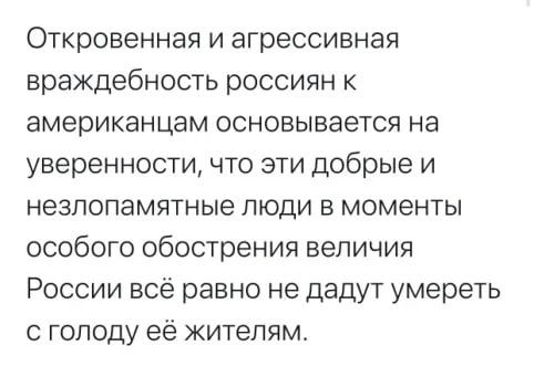 Откровенная и агрессивная враждебность россиян к американцам основывается на уверенности что эти добрые и незпопамятные люди в моменты особого обострения величия России всё равно не дадут умереть голоду её жителям