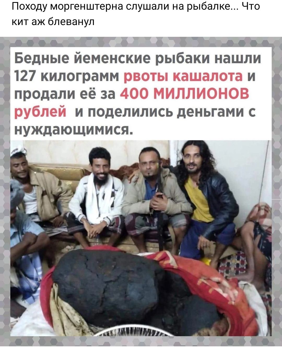 Походу моргенштерна слушали на рыбалке Что кит аж блеванул оооо ооое Бедные йеменские рыбаки нашли 127 килограмм и продали её за и поделились деньгами с нуждающимися