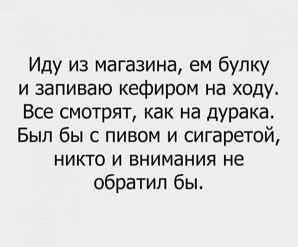 Иду из магазина ем булку и запиваю кефиром на ходу Все смотрят как на дурака Был бы с пивом и сигаретой никто и внимания не обратил бы