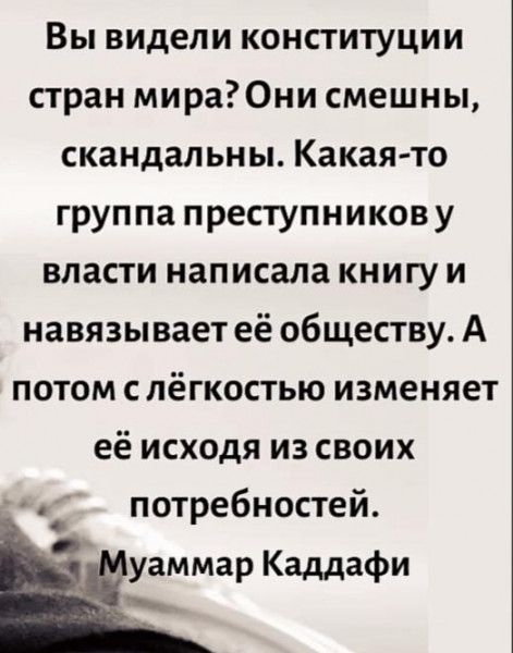 Вы видели конституции стран мира Они смешны скандальны Какая то группа преступникову власти написала книгу и навязывает её обществу А потом с лёгкостью изменяет её исходя из своих потребностей уаммар Каддафи
