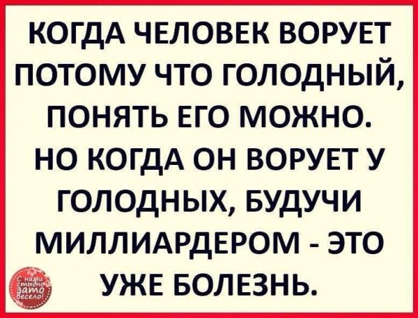 КОГДА чнловвк ворует потому что голодный понять его можно но КОГДА он ворувт у голодных БУдУЧИ миллидрдвром это УЖЕ вол ЕЗНЬ