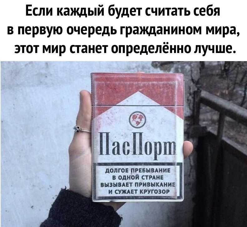Если каждый будет считать себя в первую очередь гражданином мира этот мир станет определённо лучше ПасПорш дОЛГОЕ ПРЕБНБАНИЕ В ОДНОЙ СТРАНЕ ВНЗНВАЕТ ПРИВЫКАИИЕ И СУЖАЕТ КРУГОЗОР