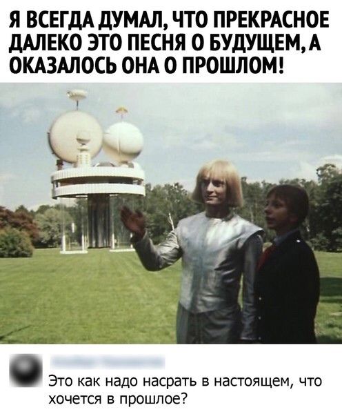 Я ВСЕГДА дУМАЛ ЧТО ПРЕКРАСНОЕ дАЛЕКО ЭТО ПЕСНЯ О БУДУЩЕМА ОКАЗАЛОСЬ ОНА 0 ПРОШЛОМ 0 Это как надо насрать в настоящем что хочется в прошлое