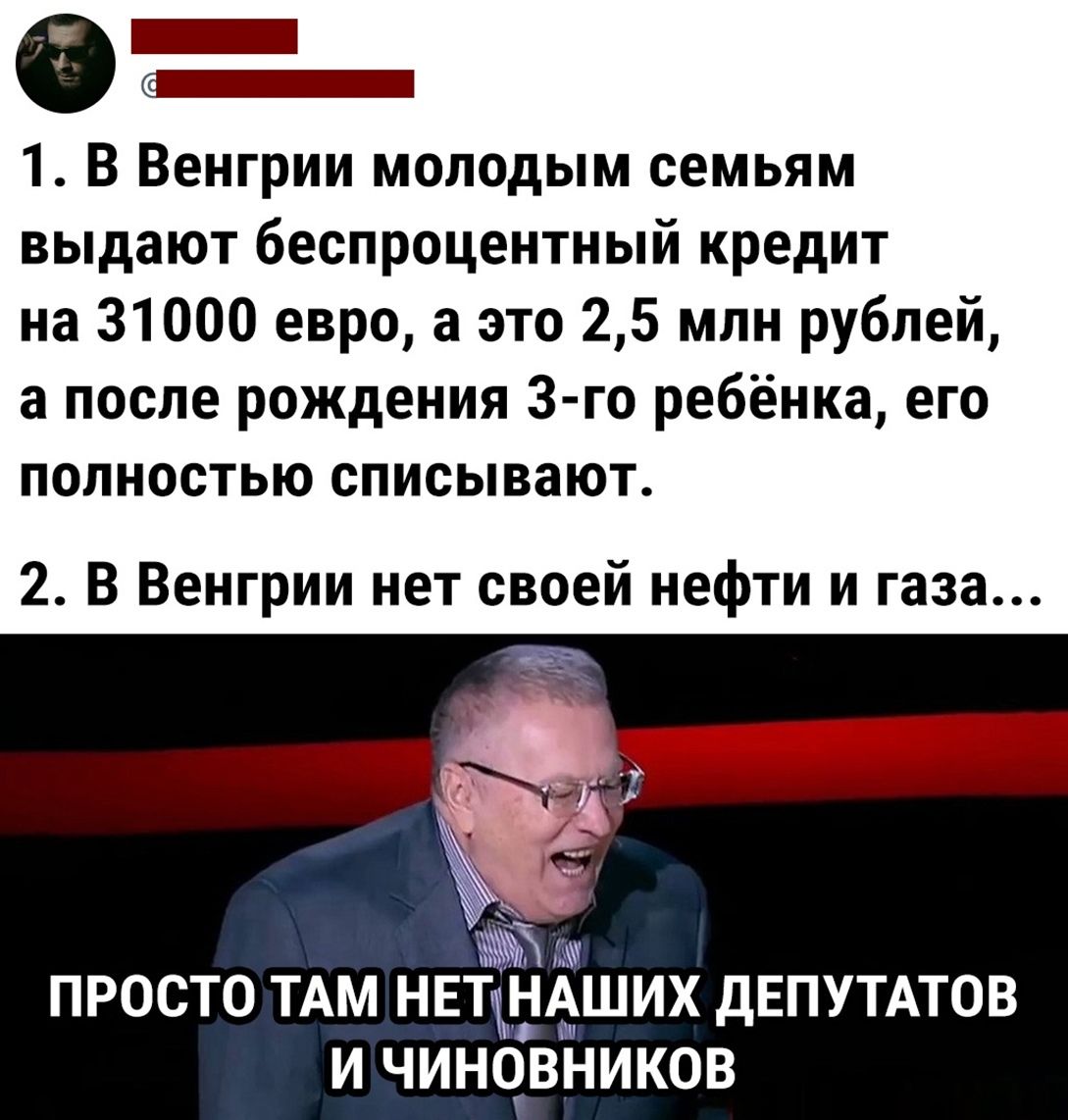 0 _ _ 1 В Венгрии молодым семьям выдают беспроцентный кредит на 31000 евро а это 25 млн рублей а после рождения 3 го ребёнка его полностью списывают 2 В Венгрии нет своей нефти и газа ПРОСТО ТАМ НЕТіігія ЩШИХ ДЕПУТАТОВ И ЧИНОВНИКОВ