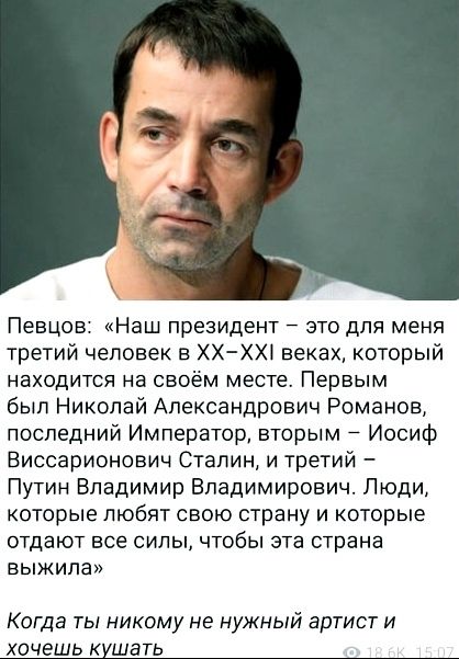 Певцов Наш президент это для меня третий человек в ХХ ХХ веках который находится на своём месте Первым был Николай Александрович Романов последний Император вторым Иосиф Виссарионович Сталин и третий Путин Владимир Владимирович Люди которые любят свою страну и которые отдают все силы чтобы эта страна выжила Когда ты никому не нужный артист И хочешь кушать