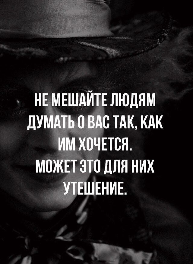 НЕ МЕШАЙТЕ ЛЮДЯМ дУМАТЬ 0 ВАС ТАК КАК ИМ ХОЧЕТСЯ МОЖЕТ ЭТО ДЛЯ НИХ ПЕШЕНИЕ