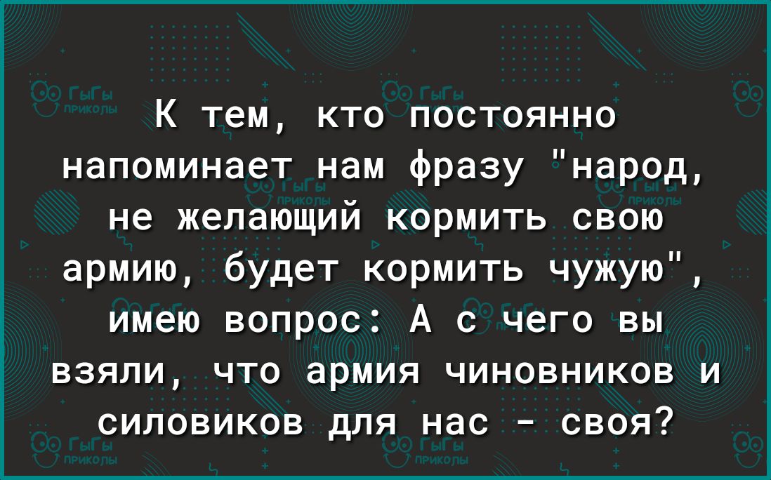 К тем кто постоянно напоминает нам фразу народ не желающий кормить свою армию будет кормить чужую имею вопрос А с чего вы взяли что армия чиновников и силовиков для нас своя
