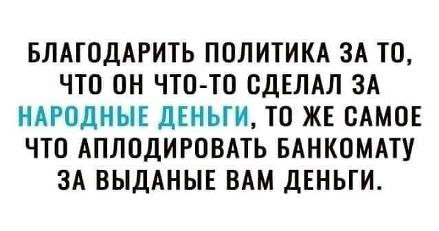 БЛАТОДАРИТЬ ПОЛИТИКА ЗА ТО ЧТО ОН ЧТО ТО СДЕЛАЛ ЗА НАРОДНЫЕ ДЕНЬГИ ТО ЖЕ САМОЕ ЧТО АПЛОДИРОВАТЬ БАНКОМАТУ ЗА ВЫДАНЫЕ ВАМ ДЕНЬГИ