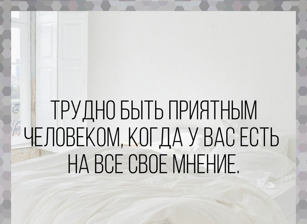 ТРУД С БЫТЬ ПРИЯТНЫМ ЧЕЛСВЕКСМ КОГДА У ВАС ЕСТЬ НА ВСЕ СВСЕ МНЕНИЕ