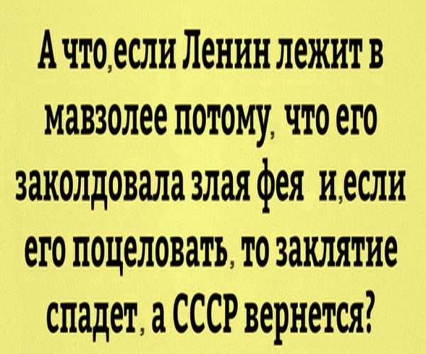 Ачтоесли Ленинлежитв мавзолее потому что его заколдовала злая фея иесли его поцеловать то заклятие спадетаСССР вернется