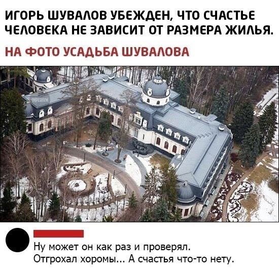 ИГОРЬ ШУВААОВ УБЕЖДЕН ЧТО СЧАСТЬЕ ЧЕАОВЕКА НЕ ЗАВИСИТ ОТ РАЗМЕРА ЖИАЬЯ НА фОТО УСАДЬБА ШУВААОВА Ну может он как раз и проверял Отгрохал хоромы А счасгья что то нету