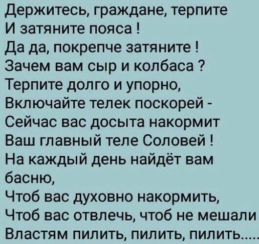 Держитесь граждане терпите И затяните пояса да да покрепче затяните Зачем вам сыр и колбаса Терпите долго и упорно Включайте телек поскорей Сейчас вас досыта накормит Ваш главный теле Соловей На каждый день найдёт вам басню Чтоб вас духовно накормить Чтоб вас отвлечь чтоб не мешали Властям пилить пилить пилить