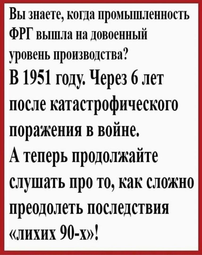 Вы знаете когда промышленность ФРГ вышла на довоенный уровень производства В 1951 г0ду Через 6 лет после катастрофического поражения в войне А теперь продолжайте слушать про то как сложно преодолеть последствия лихих 90 х