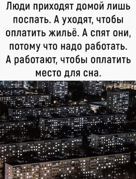 Люди приходят домой лишь поспать А уходят чтобы оплатить жильё А спят они потому что надо работать А работают чтобы оплатить место для сна