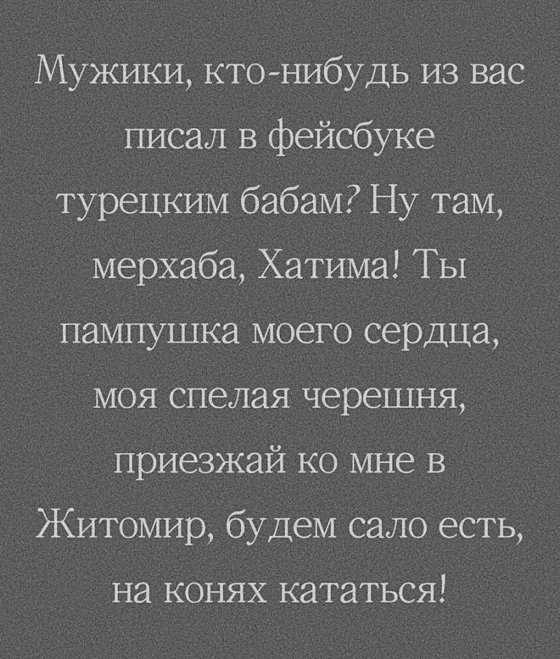 Мужики кто нибудь из вас писал в фейсбуке турецким бабам Ну там мерхаба Хатима Ты пампушка моего сердца МОЯ спелая черешня приезжай ко мне в Житомир будем сало есть на конях кататься